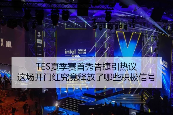 TES夏季赛首秀告捷引热议 这场开门红究竟释放了哪些积极信号